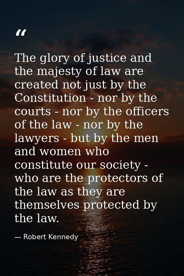 The glory of justice and the majesty of law are created not just by the Constitution - nor by the courts - nor by the of — Robert Kennedy