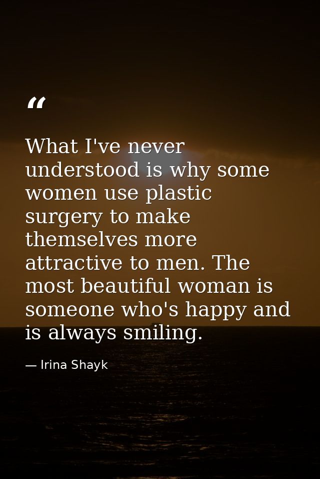 What I've never understood is why some women use plastic surgery to make themselves more attractive to men. The most bea — Irina Shayk