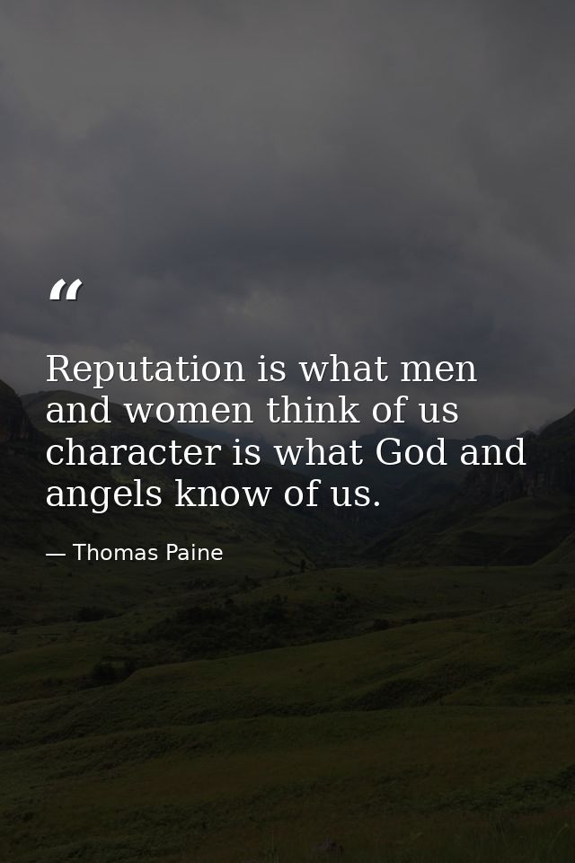 Reputation is what men and women think of us character is what God and angels know of us. — Thomas Paine