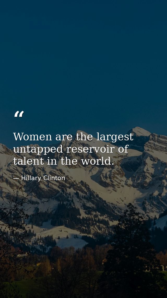 Women are the largest untapped reservoir of talent in the world. — Hillary Clinton