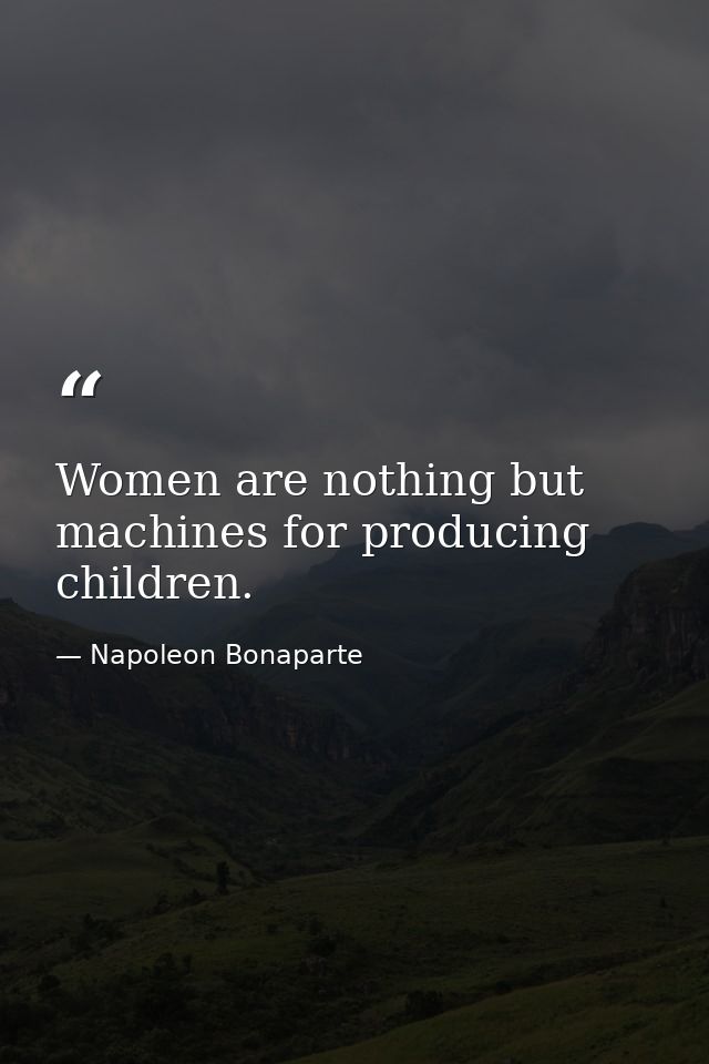 Women are nothing but machines for producing children. — Napoleon Bonaparte