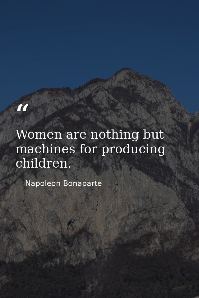 Women are nothing but machines for producing children. — Napoleon Bonaparte