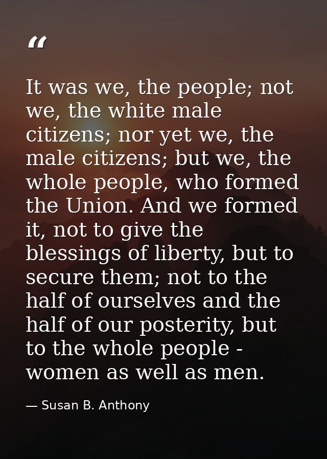 It was we, the people; not we, the white male citizens; nor yet we, the male citizens; but we, the whole people, who for — Susan B. Anthony