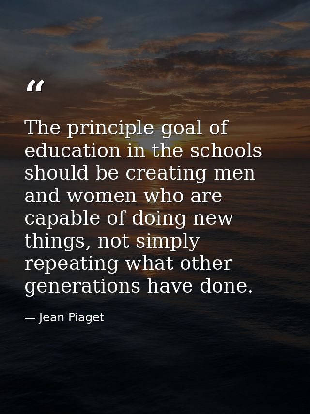 The principle goal of education in the schools should be creating men and women who are capable of doing new things, not — Jean Piaget