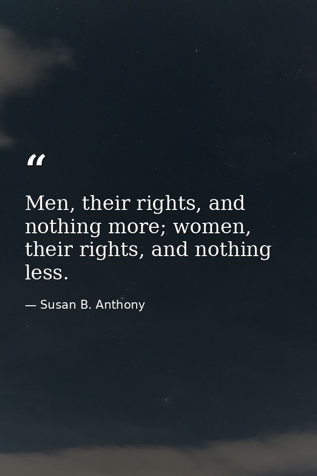 Men, their rights, and nothing more; women, their rights, and nothing less. — Susan B. Anthony
