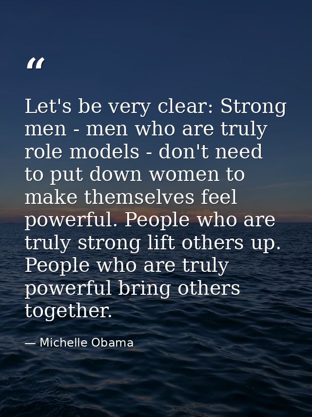 Let's be very clear: Strong men - men who are truly role models - don't need to put down women to make themselves feel p — Michelle Obama