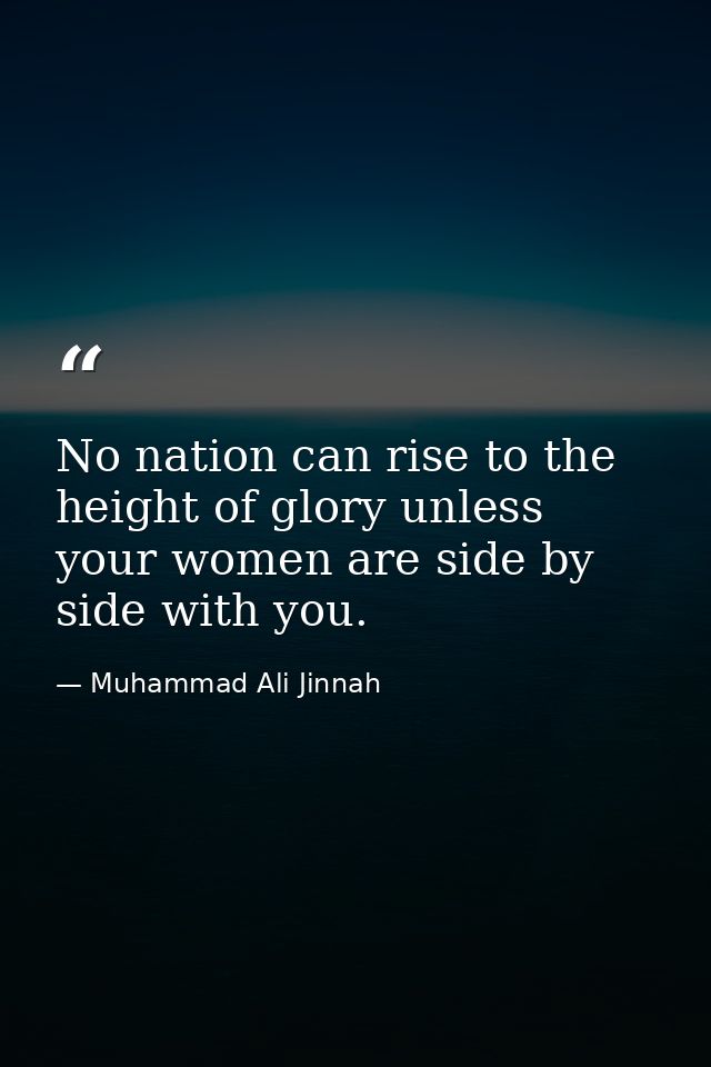 No nation can rise to the height of glory unless your women are side by side with you. — Muhammad Ali Jinnah