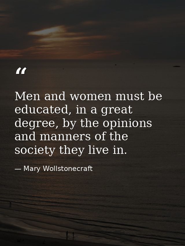 Men and women must be educated, in a great degree, by the opinions and manners of the society they live in. — Mary Wollstonecraft