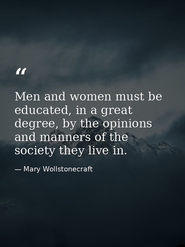 Men and women must be educated, in a great degree, by the opinions and manners of the society they live in. — Mary Wollstonecraft