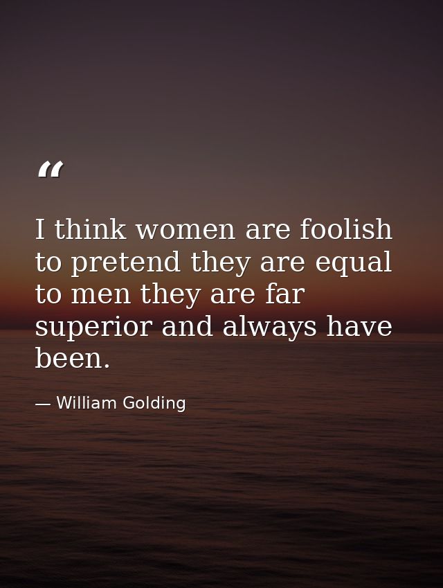 I think women are foolish to pretend they are equal to men they are far superior and always have been. — William Golding