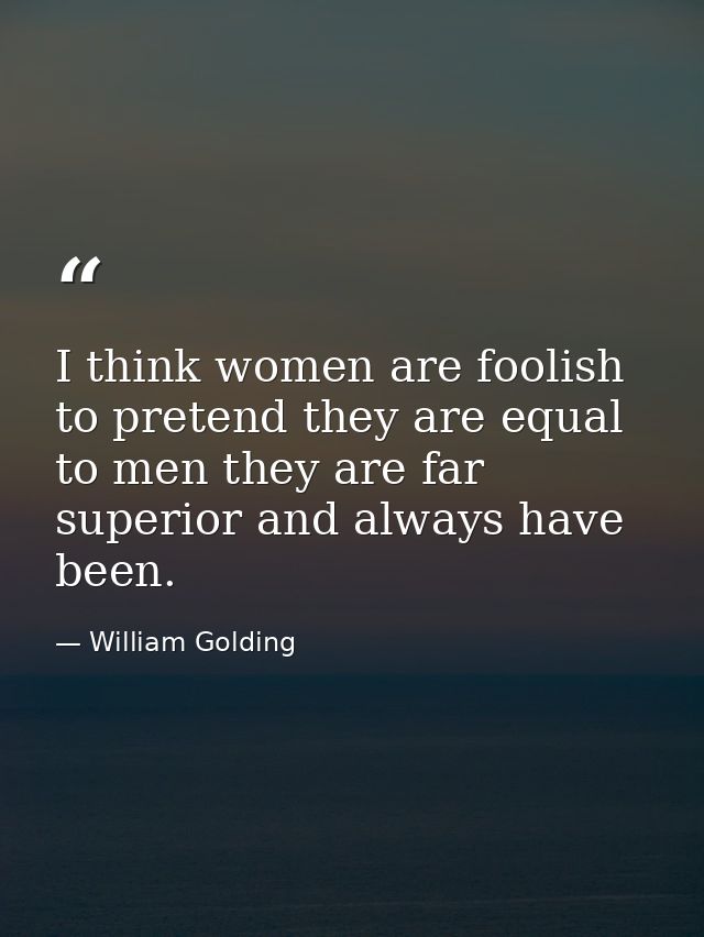 I think women are foolish to pretend they are equal to men they are far superior and always have been. — William Golding