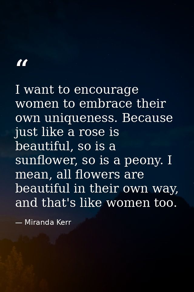 I want to encourage women to embrace their own uniqueness. Because just like a rose is beautiful, so is a sunflower, so  — Miranda Kerr