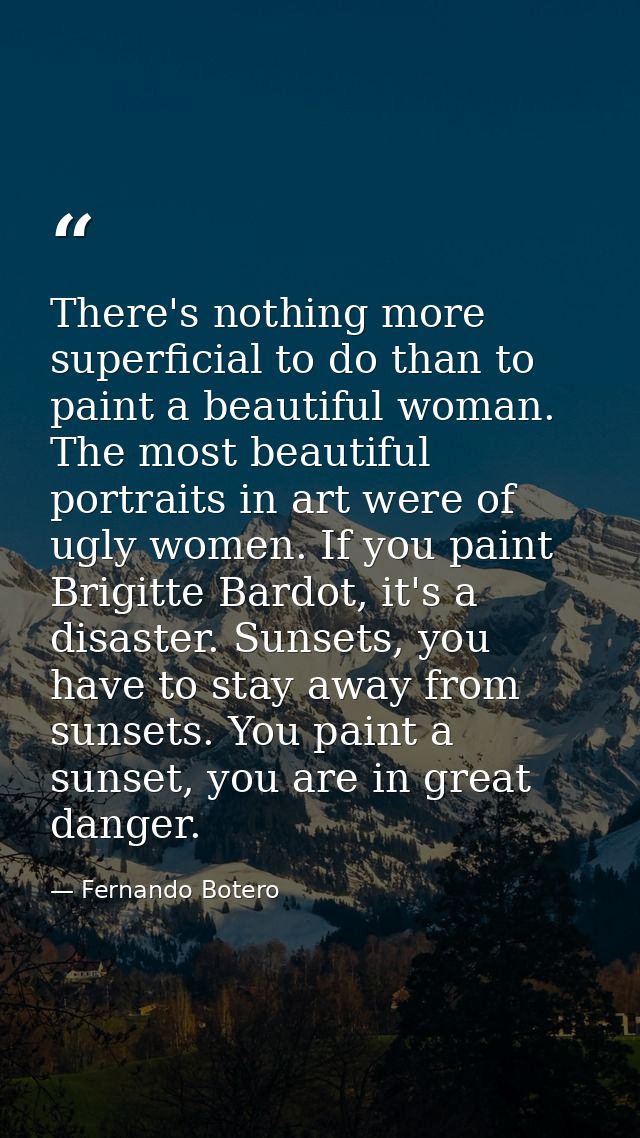 There's nothing more superficial to do than to paint a beautiful woman. The most beautiful portraits in art were of ugly — Fernando Botero