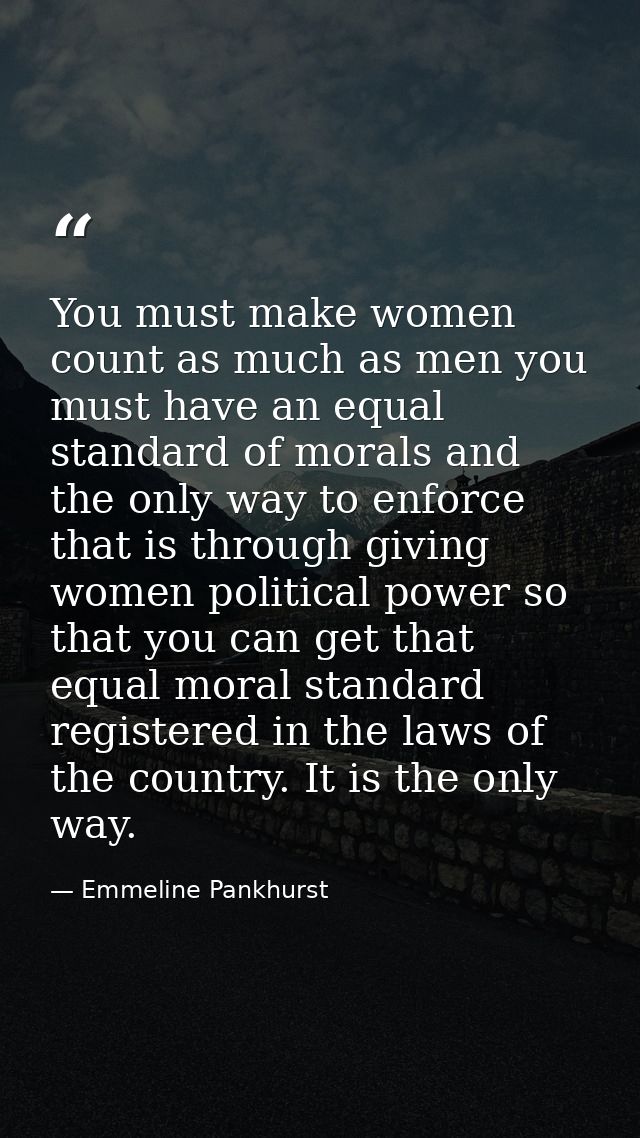 You must make women count as much as men you must have an equal standard of morals and the only way to enforce that is t — Emmeline Pankhurst