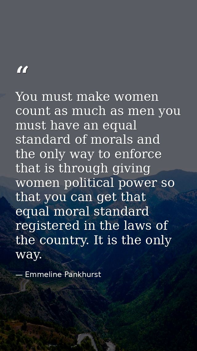 You must make women count as much as men you must have an equal standard of morals and the only way to enforce that is t — Emmeline Pankhurst