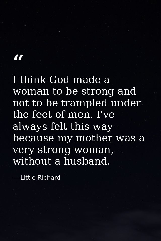 I think God made a woman to be strong and not to be trampled under the feet of men. I've always felt this way because my — Little Richard