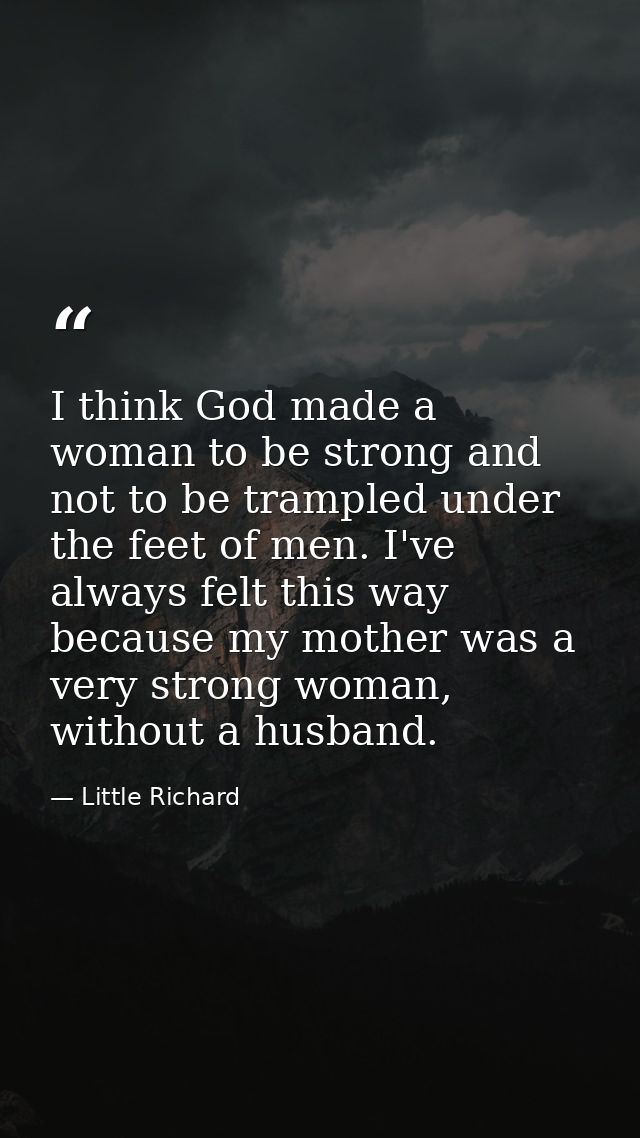 I think God made a woman to be strong and not to be trampled under the feet of men. I've always felt this way because my — Little Richard