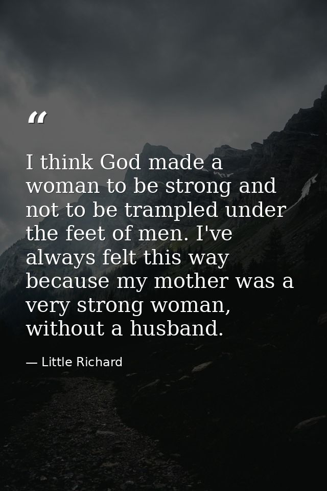 I think God made a woman to be strong and not to be trampled under the feet of men. I've always felt this way because my — Little Richard