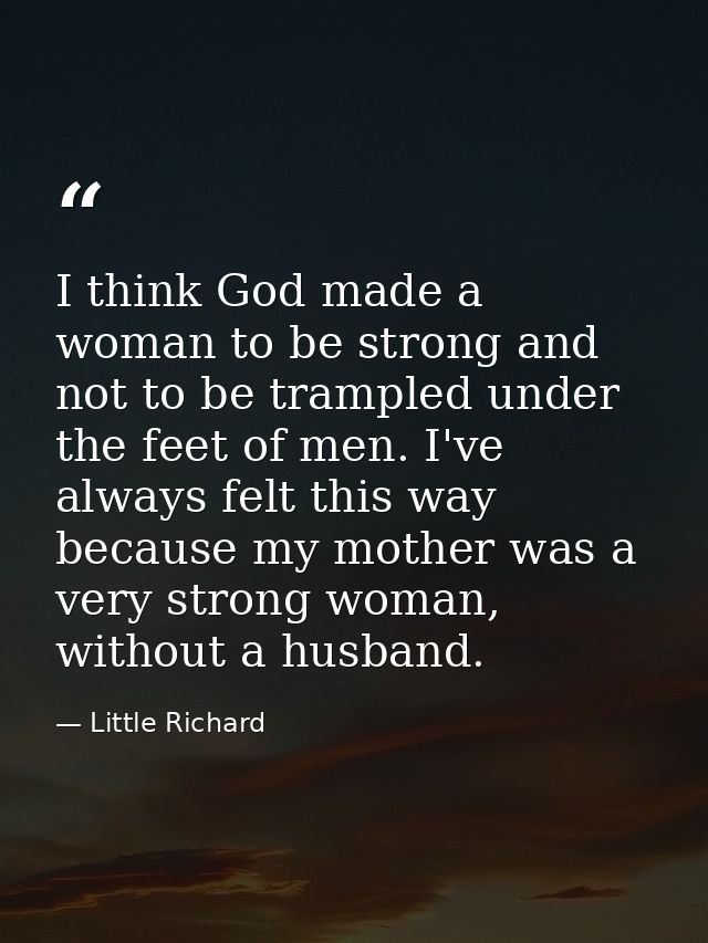 I think God made a woman to be strong and not to be trampled under the feet of men. I've always felt this way because my — Little Richard