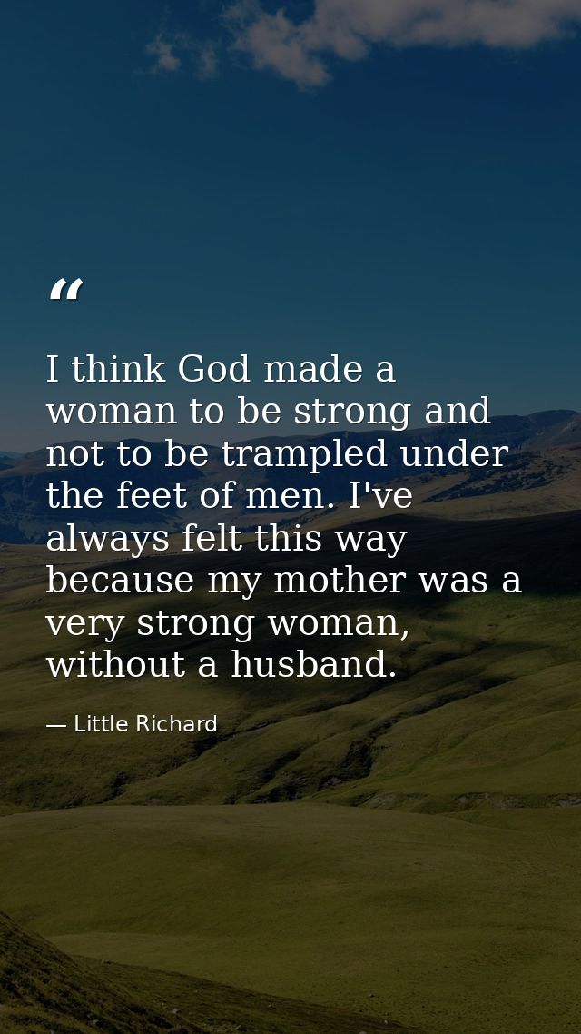 I think God made a woman to be strong and not to be trampled under the feet of men. I've always felt this way because my — Little Richard