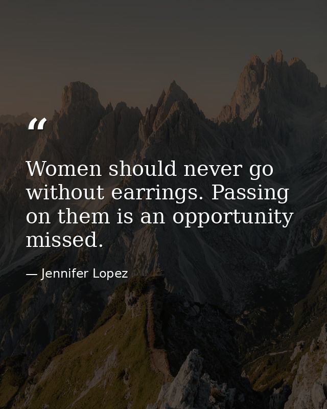 Women should never go without earrings. Passing on them is an opportunity missed. — Jennifer Lopez