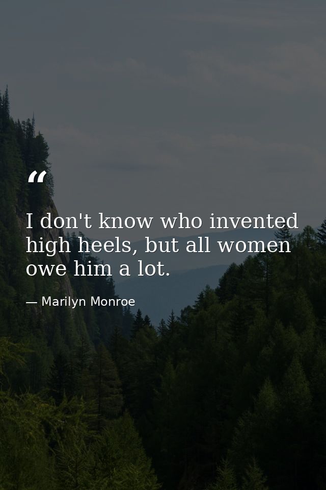 I don't know who invented high heels, but all women owe him a lot. — Marilyn Monroe