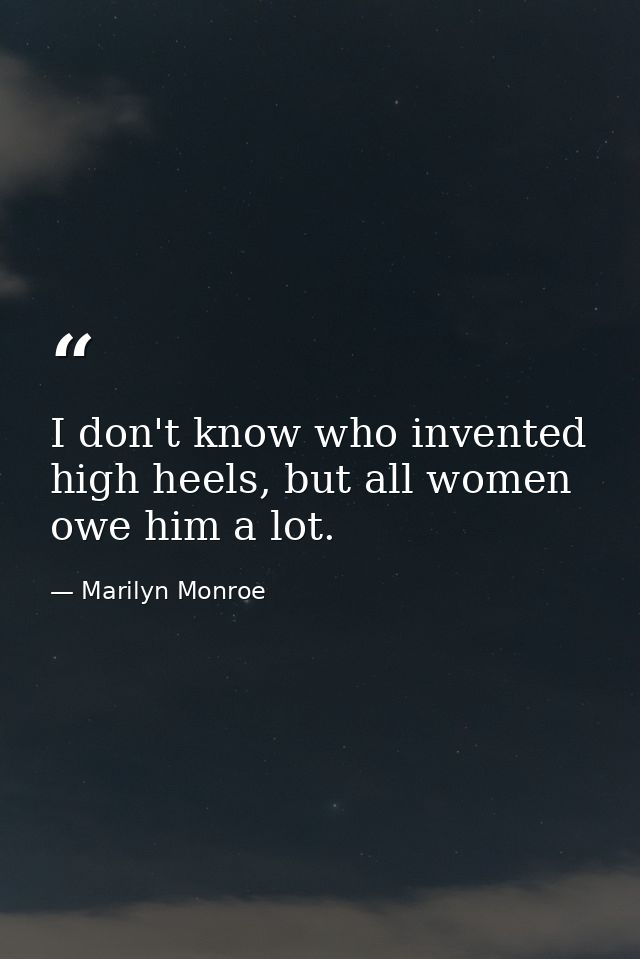 I don't know who invented high heels, but all women owe him a lot. — Marilyn Monroe