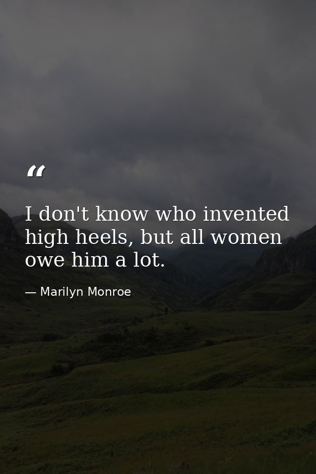 I don't know who invented high heels, but all women owe him a lot. — Marilyn Monroe