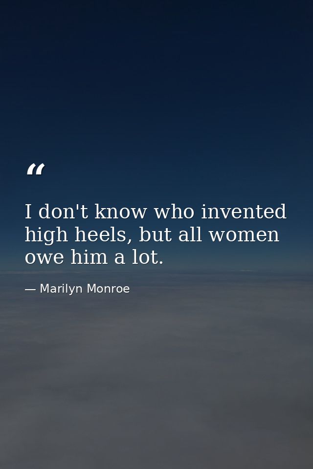 I don't know who invented high heels, but all women owe him a lot. — Marilyn Monroe