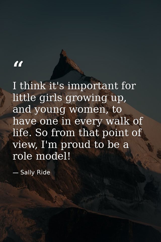 I think it's important for little girls growing up, and young women, to have one in every walk of life. So from that poi — Sally Ride