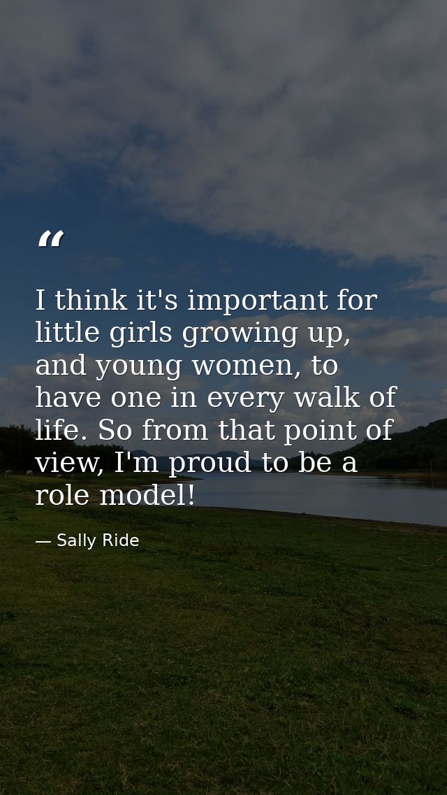 I think it's important for little girls growing up, and young women, to have one in every walk of life. So from that poi — Sally Ride