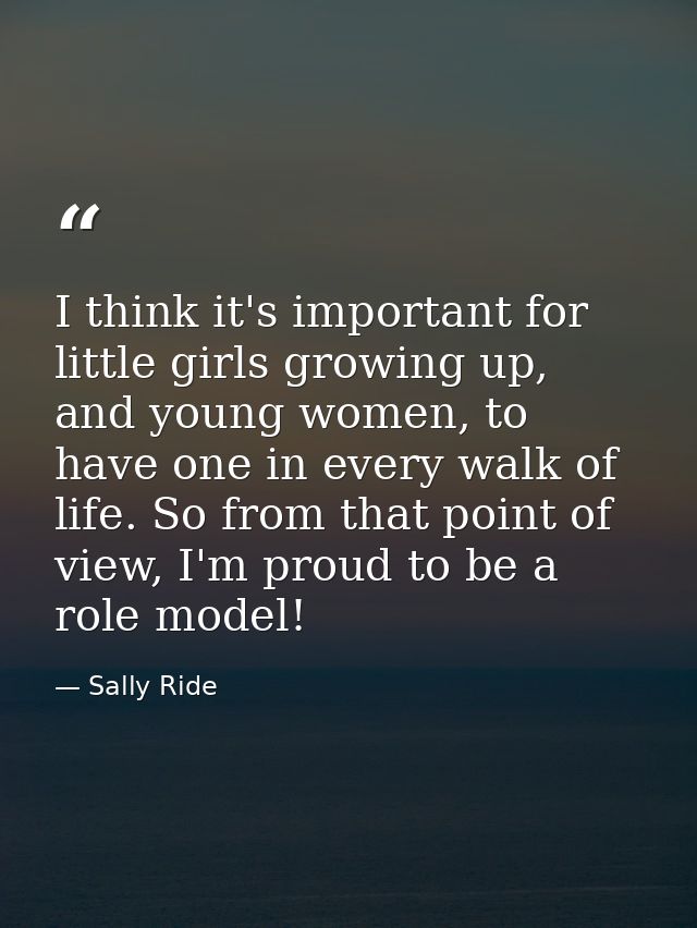 I think it's important for little girls growing up, and young women, to have one in every walk of life. So from that poi — Sally Ride