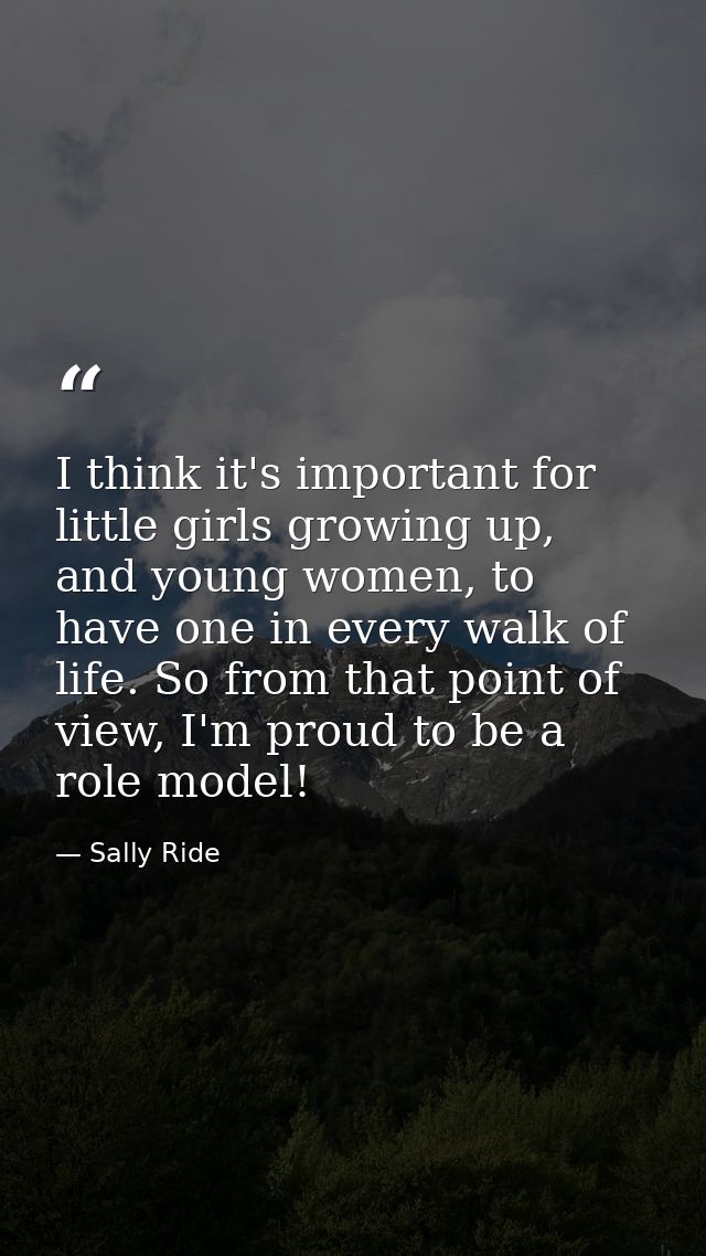 I think it's important for little girls growing up, and young women, to have one in every walk of life. So from that poi — Sally Ride