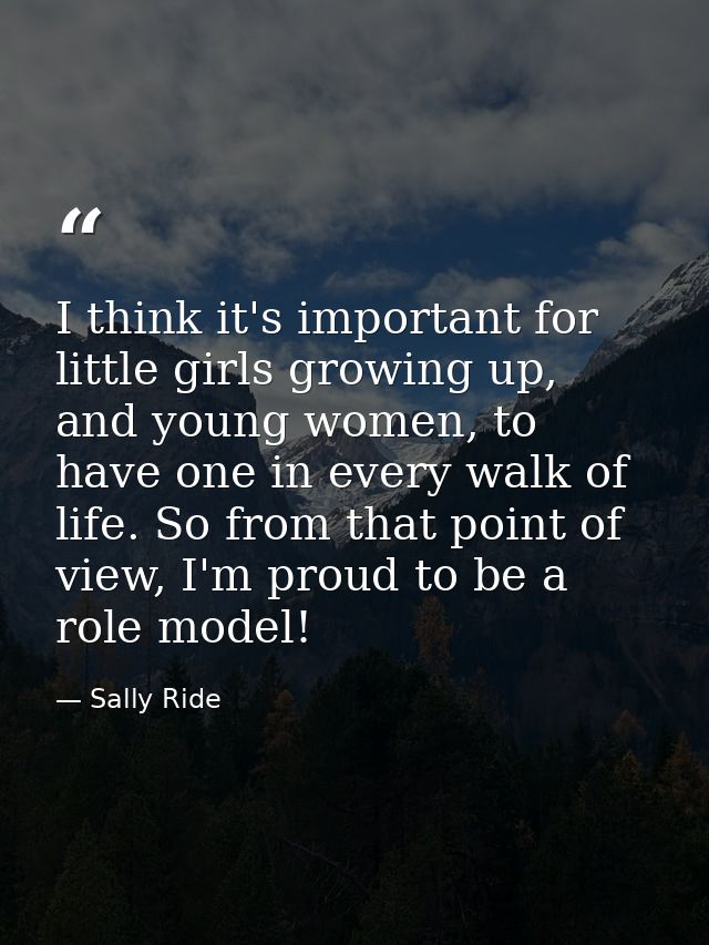 I think it's important for little girls growing up, and young women, to have one in every walk of life. So from that poi — Sally Ride