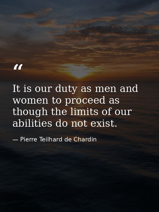 It is our duty as men and women to proceed as though the limits of our abilities do not exist. — Pierre Teilhard de Chardin