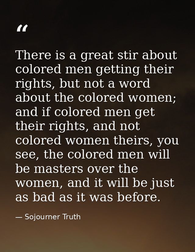 There is a great stir about colored men getting their rights, but not a word about the colored women; and if colored men — Sojourner Truth
