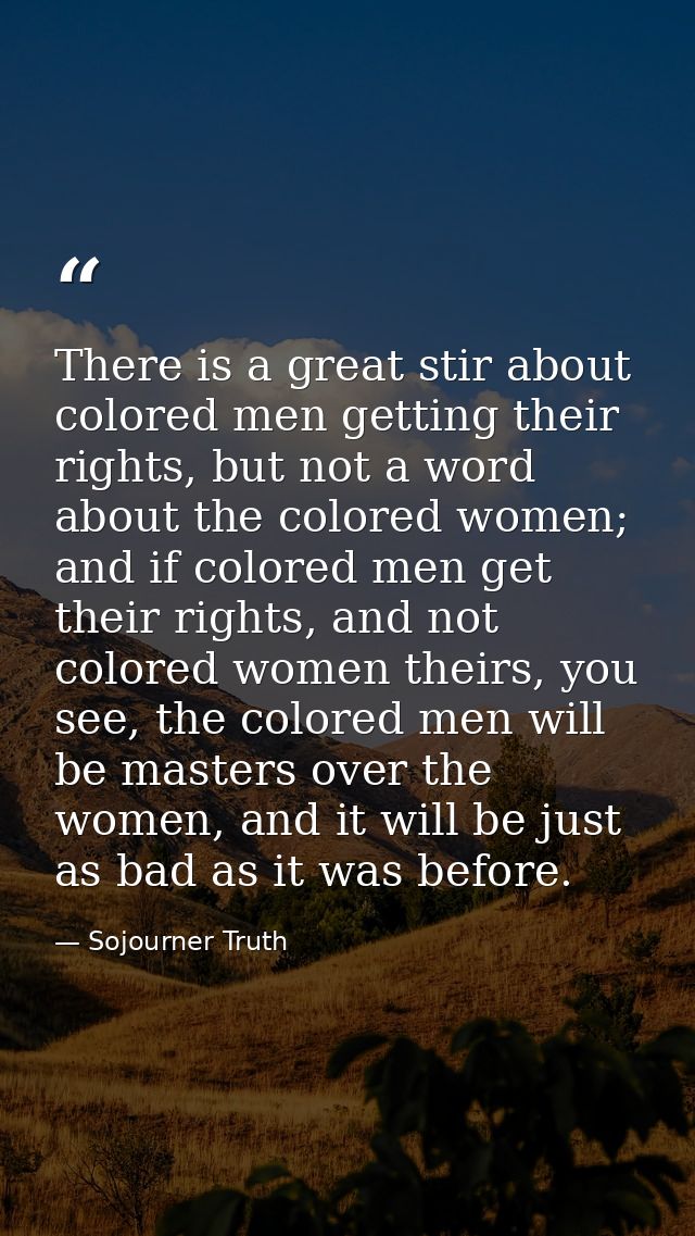 There is a great stir about colored men getting their rights, but not a word about the colored women; and if colored men — Sojourner Truth