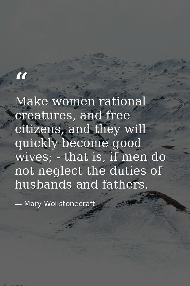 Make women rational creatures, and free citizens, and they will quickly become good wives; - that is, if men do not negl — Mary Wollstonecraft