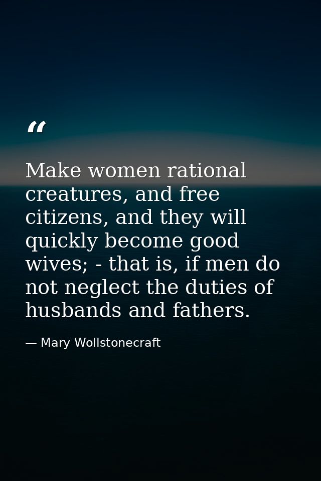 Make women rational creatures, and free citizens, and they will quickly become good wives; - that is, if men do not negl — Mary Wollstonecraft