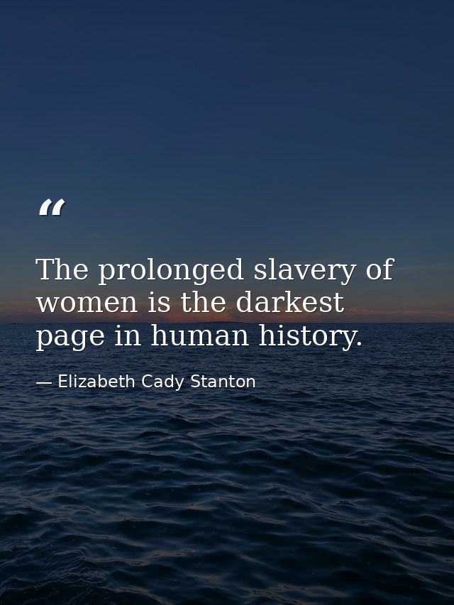 The prolonged slavery of women is the darkest page in human history. — Elizabeth Cady Stanton