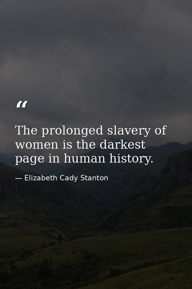 The prolonged slavery of women is the darkest page in human history. — Elizabeth Cady Stanton