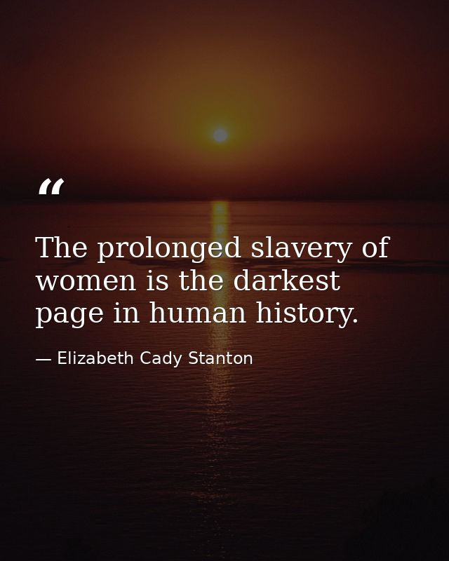 The prolonged slavery of women is the darkest page in human history. — Elizabeth Cady Stanton