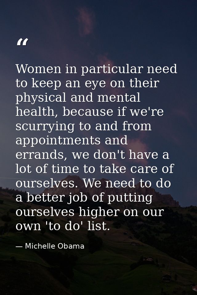 Women in particular need to keep an eye on their physical and mental health, because if we're scurrying to and from appo — Michelle Obama