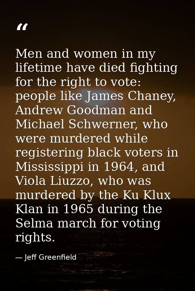Men and women in my lifetime have died fighting for the right to vote: people like James Chaney, Andrew Goodman and Mich — Jeff Greenfield