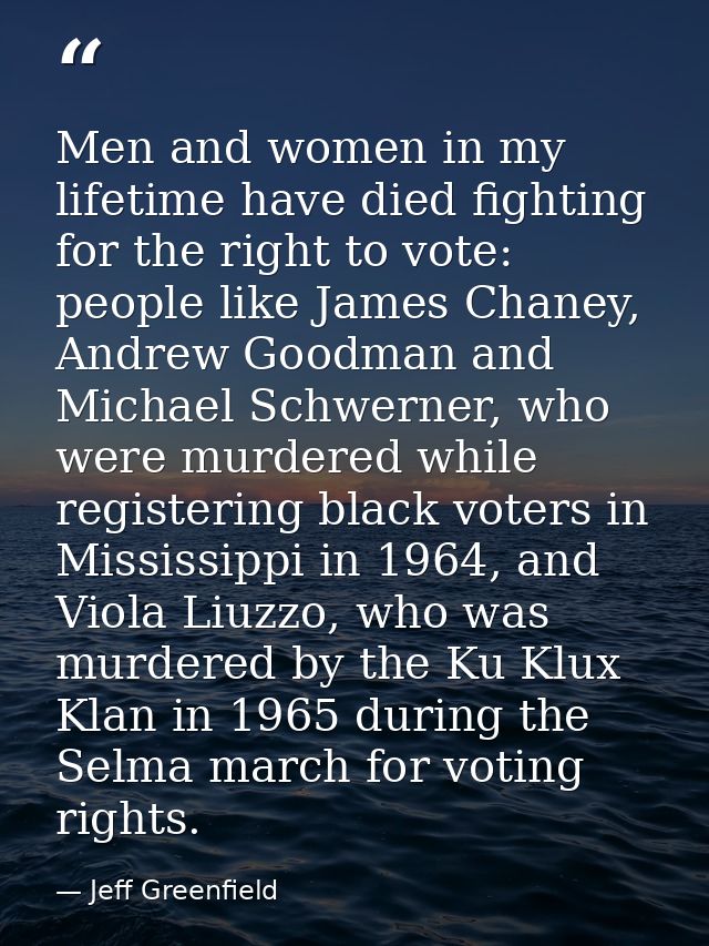 Men and women in my lifetime have died fighting for the right to vote: people like James Chaney, Andrew Goodman and Mich — Jeff Greenfield