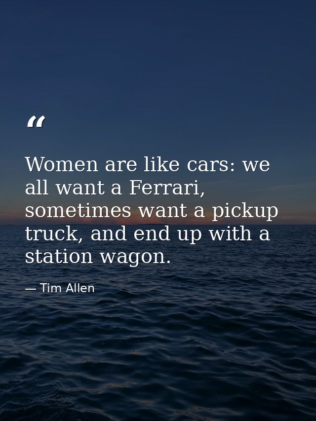 Women are like cars: we all want a Ferrari, sometimes want a pickup truck, and end up with a station wagon. — Tim Allen