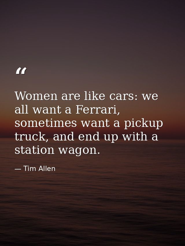 Women are like cars: we all want a Ferrari, sometimes want a pickup truck, and end up with a station wagon. — Tim Allen