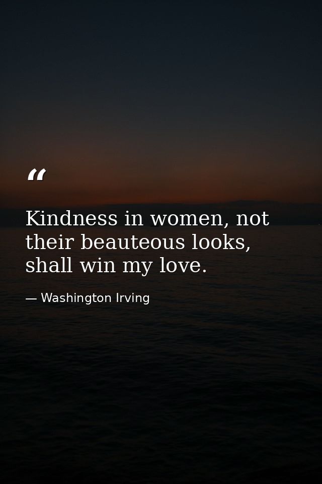 Kindness in women, not their beauteous looks, shall win my love. — Washington Irving