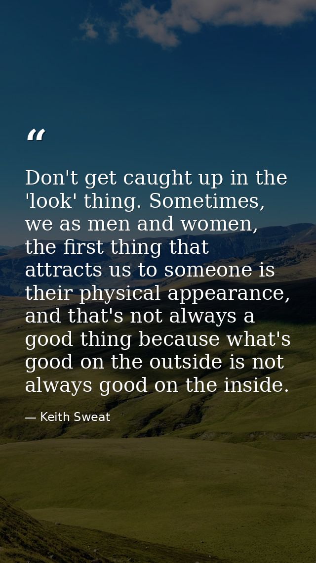 Don't get caught up in the 'look' thing. Sometimes, we as men and women, the first thing that attracts us to someone is  — Keith Sweat