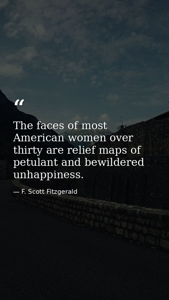 The faces of most American women over thirty are relief maps of petulant and bewildered unhappiness. — F. Scott Fitzgerald